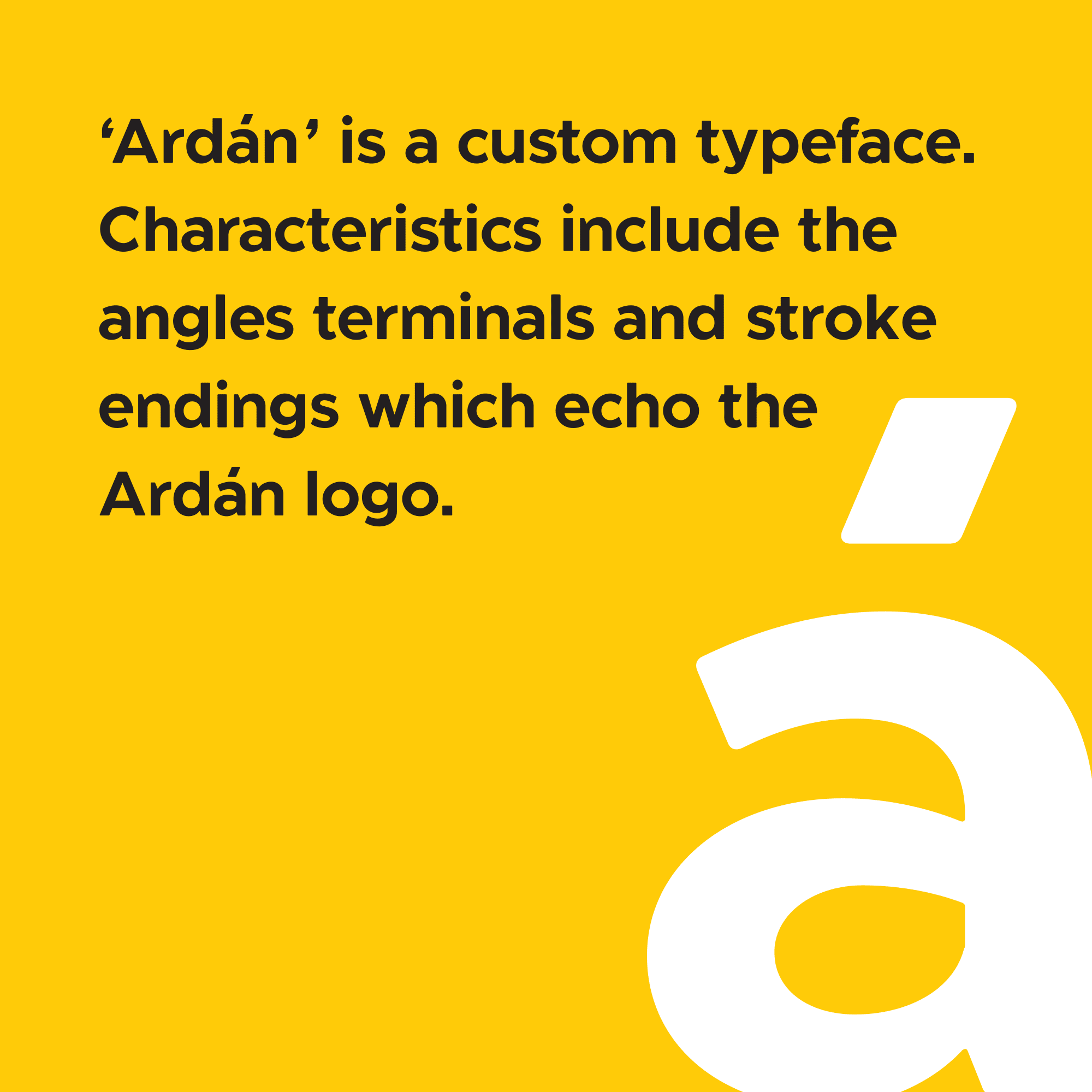 Graphic that says '‘Ardán ’ is a custom typeface. Characteristics include the angles terminals and stroke endings which echo the Ardán logo.'